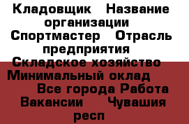 Кладовщик › Название организации ­ Спортмастер › Отрасль предприятия ­ Складское хозяйство › Минимальный оклад ­ 26 000 - Все города Работа » Вакансии   . Чувашия респ.